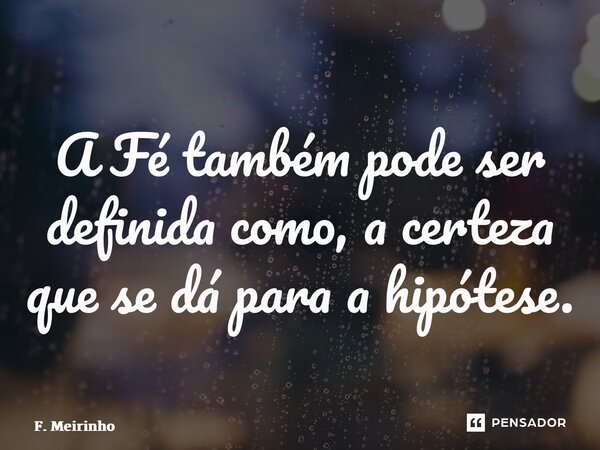 ⁠A Fé também pode ser definida como, a certeza que se dá para a hipótese.... Frase de F. Meirinho.