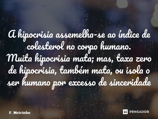 ⁠A hipocrisia assemelha-se ao índice de colesterol no corpo humano. Muitahipocrisia mata; mas, taxa zero de hipocrisia, também mata, ou isola o ser humano por e... Frase de F. Meirinho.