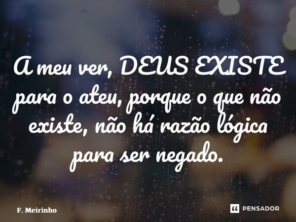 ⁠A meu ver, DEUS EXISTE para o ateu, porque o que não existe, não há razão lógica para ser negado.... Frase de F. Meirinho.