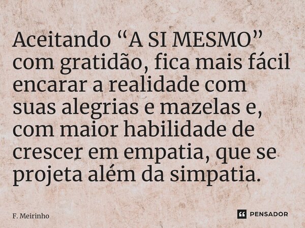 ⁠Aceitando “A SI MESMO” com gratidão, fica mais fácil encarar a realidade com suas alegrias e mazelas e, com maior habilidade de crescer em empatia, que se proj... Frase de F. Meirinho.