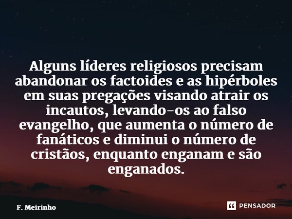 ⁠ ⁠Alguns líderes religiosos precisam abandonar os factoides e as hipérboles em suas pregações visando atrair os incautos, levando-os ao falso evangelho, que au... Frase de F. Meirinho.