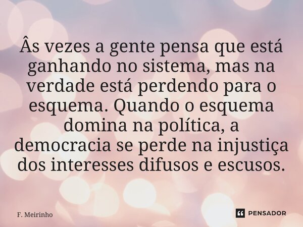 ⁠Âs vezes a gente pensa que está ganhando no sistema, mas na verdade está perdendo para o esquema. Quando o esquema domina na política, a democracia se perde na... Frase de F. Meirinho.