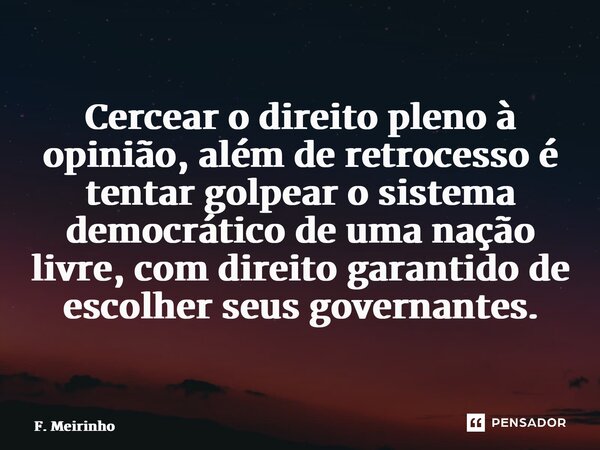 ⁠Cercear o direito pleno à opinião, além de retrocesso é tentar golpear o sistema democrático de uma nação livre, com direito garantido de escolher seus governa... Frase de F. Meirinho.