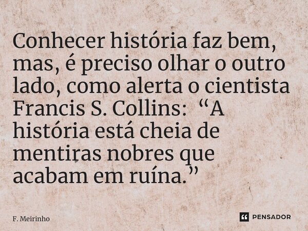 ⁠Conhecer história faz bem, mas, é preciso olhar o outro lado, como alerta o cientista Francis S. Collins: “A história está cheia de mentiras nobres que acabam ... Frase de F. Meirinho.