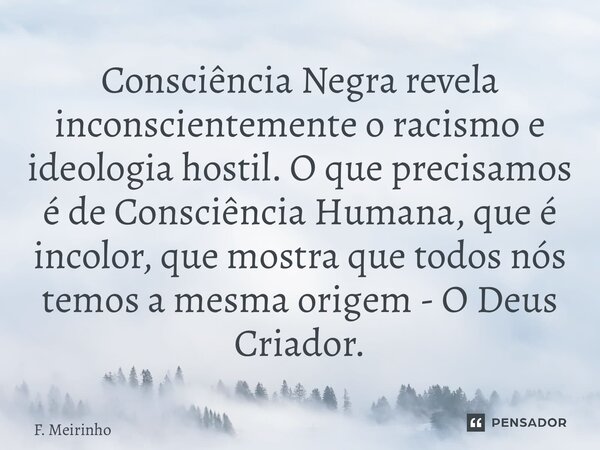 ⁠Consciência Negra revela inconscientemente o racismo e ideologia hostil. O que precisamos é de Consciência Humana, que é incolor, que mostra que todos nós temo... Frase de F. Meirinho.