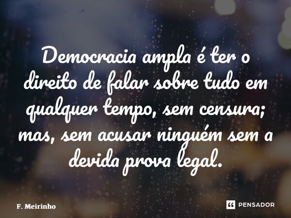 ⁠Democracia ampla é ter o direito de falar sobre tudo em qualquer tempo, sem censura; mas, sem acusar ninguém sem a devida prova legal.... Frase de F. Meirinho.