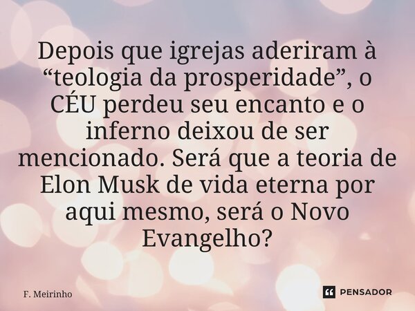 Depois que igrejas aderiram à “teologia da prosperidade”, o CÉU perdeu seu encanto e o inferno deixou de ser mencionado. Será que a teoria de Elon Musk de vida... Frase de F. Meirinho.