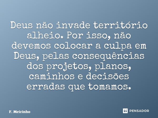 ⁠Deus não invade território alheio. Por isso, não devemos colocar a culpa em Deus, pelas consequências dos projetos, planos, caminhos e decisões erradas que tom... Frase de F. Meirinho.