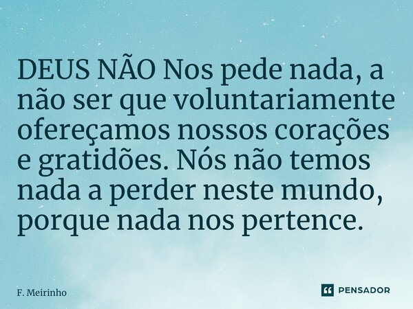 ⁠DEUS NÃO Nos pede nada, a não ser que voluntariamente ofereçamos nossos corações e gratidões. Nós não temos nada a perder neste mundo, porque nada nos pertence... Frase de F. Meirinho.