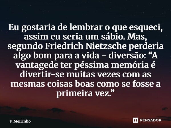Eu gostaria de lembrar o que esqueci, assim eu seria um sábio. Mas, segundo Friedrich Nietzsche perderia algo bom para a vida - diversão: “A vantagem de ter pé... Frase de F. Meirinho.