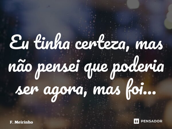 ⁠Eu tinha certeza, mas não pensei que poderia ser agora, mas foi…... Frase de F. Meirinho.