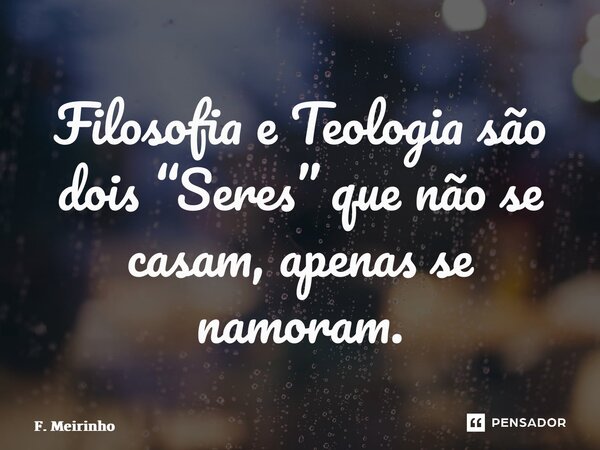 ⁠Filosofia e Teologia são dois “Seres” que não se casam, apenas se namoram.... Frase de F. Meirinho.