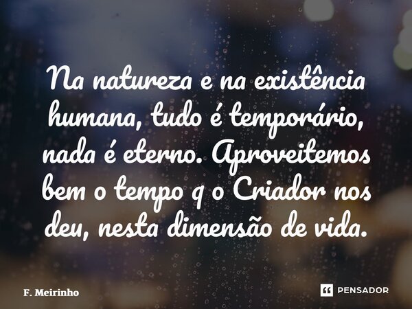 ⁠Na natureza e na existência humana, tudo é temporário, nada é eterno. Aproveitemos bem o tempo q o Criador nos deu, nesta dimensão de vida.... Frase de F. Meirinho.