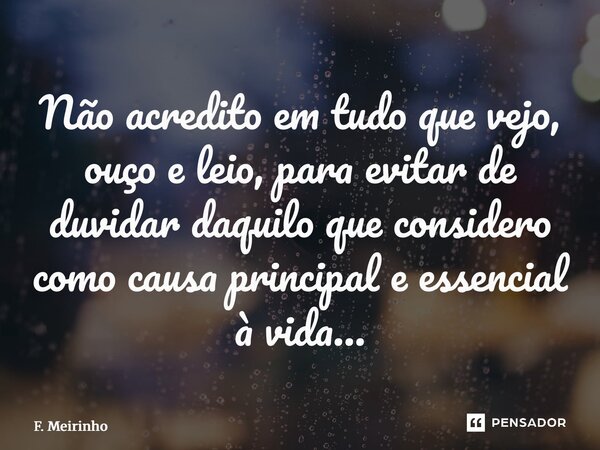 ⁠Não acredito em tudo que vejo, ouço e leio, para evitar de duvidar daquilo que considero como causa principal e essencial à vida…... Frase de F. Meirinho.