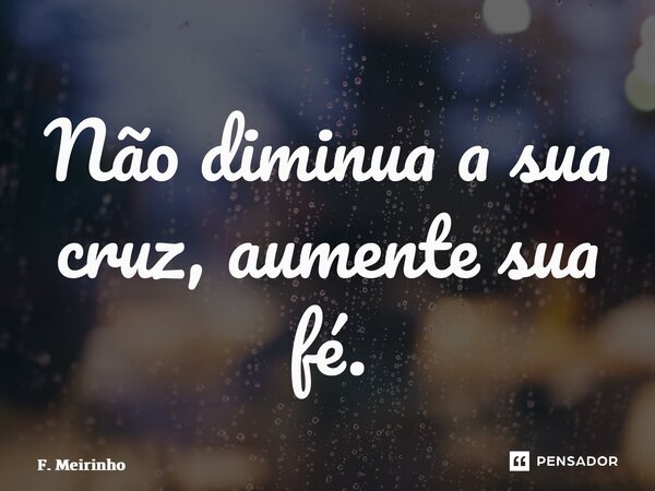 ⁠Não diminua a sua cruz, aumente sua fé.... Frase de F. Meirinho.