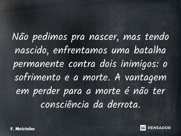 ⁠Não pedimos pra nascer, mas tendo nascido, enfrentamos uma batalha permanente contra dois inimigos: o sofrimento e a morte. A vantagem em perder para a morte é... Frase de F. Meirinho.