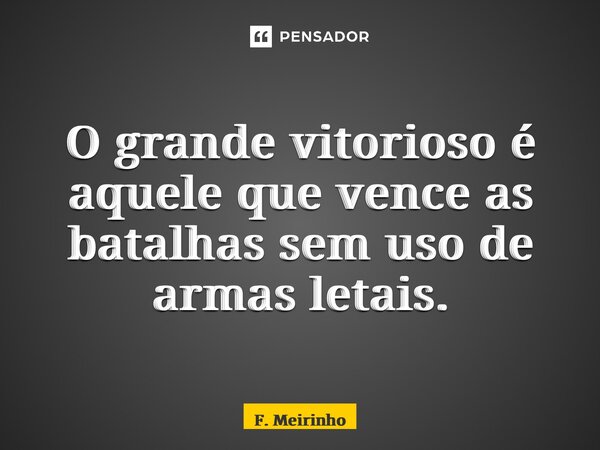 ⁠O grande vitorioso é aquele que vence as batalhas sem uso de armas letais.... Frase de F. Meirinho.