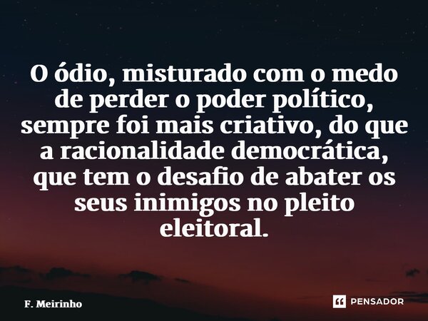 ⁠O ódio, misturado com o medo de perder o poder político, sempre foi mais criativo, do que a racionalidade democrática, que tem o desafio de abater os seus inim... Frase de F. Meirinho.