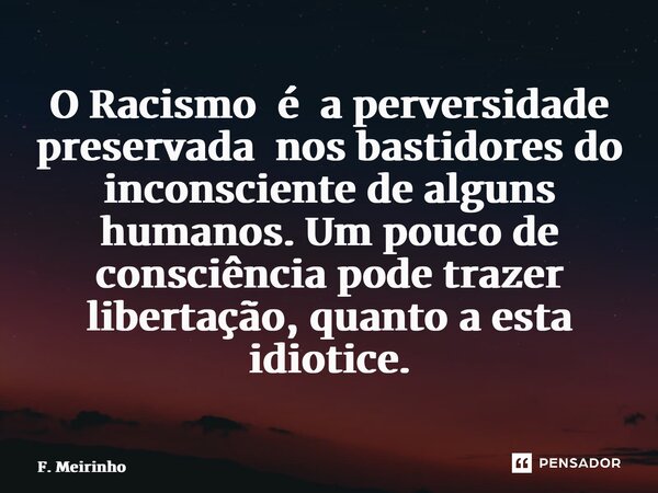 ⁠O Racismo é a perversidade preservada nos bastidores do inconsciente de alguns humanos. Um pouco de consciência pode trazer libertação, quanto a esta idiotice.... Frase de F. Meirinho.