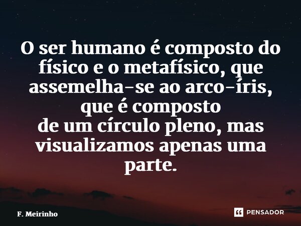 ⁠O ser humano é composto do físico e o metafísico, que assemelha-se ao arco-íris, que é composto de um círculo pleno, mas visualizamos apenas uma parte.... Frase de F. Meirinho.