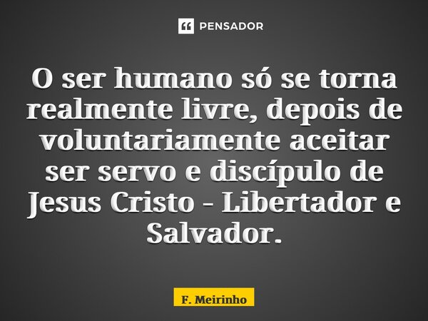 ⁠⁠O ser humano só se torna realmente livre, depois de voluntariamente aceitar ser servo e discípulo de Jesus Cristo - Libertador e Salvador.... Frase de F. Meirinho.