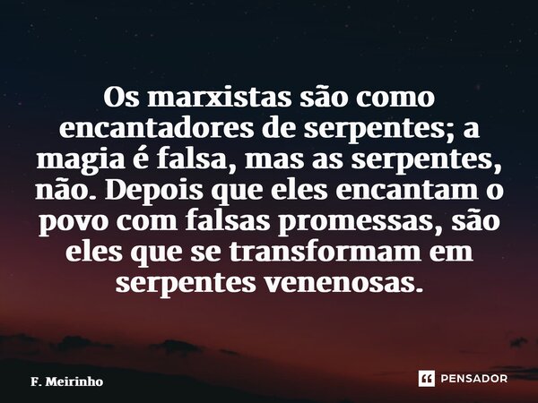 ⁠Os marxistas são como encantadores de serpentes; a magia é falsa, mas as serpentes, não. Depois que eles encantam o povo com falsas promessas, são eles que se ... Frase de F. Meirinho.