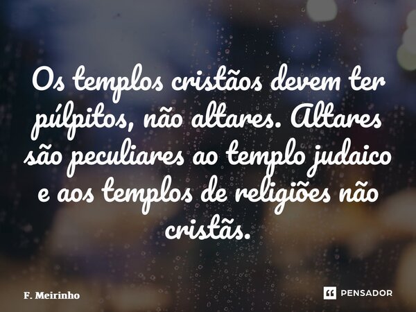 ⁠Os templos cristãos devem ter púlpitos, não altares. Altares são peculiares ao templo judaico e aos templos de religiões não cristãs.... Frase de F. Meirinho.
