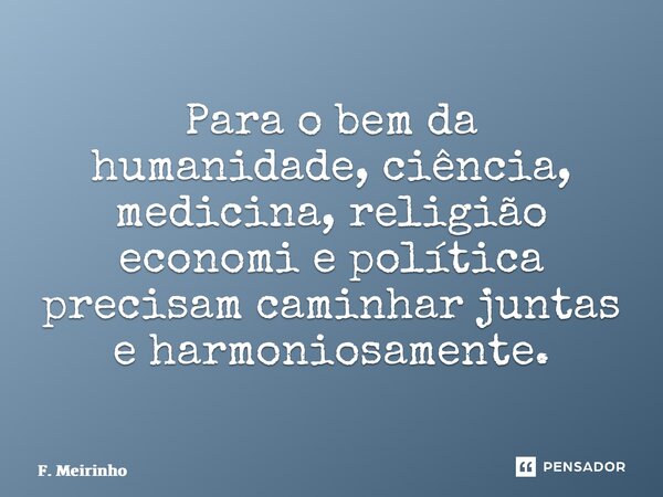 ⁠Para o bem da humanidade, ciência, medicina, religião economia e política precisam caminhar juntas e harmoniosamente.... Frase de F. Meirinho.