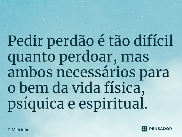 ⁠Pedir perdão é tão difícil quanto perdoar, mas ambos necessários para o bem da vida física, psíquica e espiritual.... Frase de F. Meirinho.