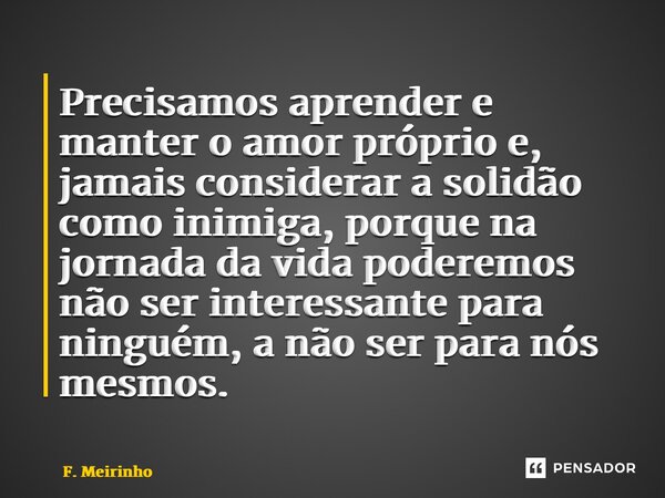 ⁠Precisamos aprender e manter o amor próprio e, jamais considerar a solidão como inimiga, porque na jornada da vida poderemos não ser interessante para ninguém,... Frase de F. Meirinho.
