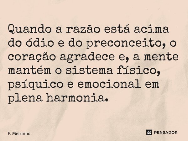 ⁠Quando a razão está acima do ódio e do preconceito, o coração agradece e, a mente mantém o sistema físico, psíquico e emocional em plena harmonia.... Frase de F. Meirinho.