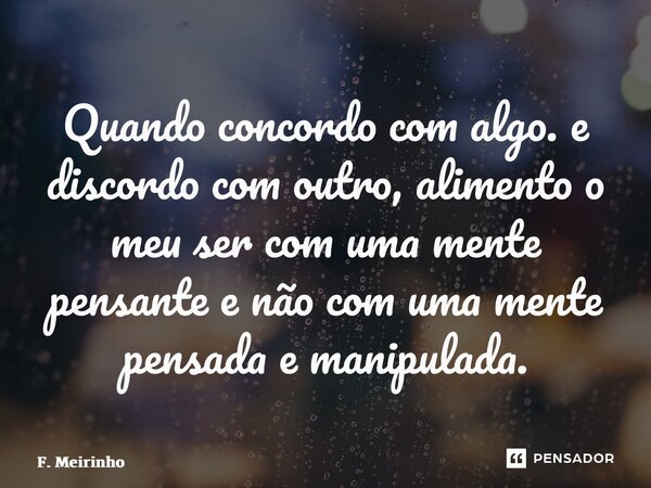 ⁠Quando concordo com algo. e discordo com outro, alimento o meu ser com uma mente pensante e não com uma mente pensada e manipulada.... Frase de F. Meirinho.