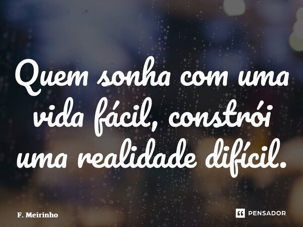 ⁠Quem sonha com uma vida fácil, constrói uma realidade difícil.... Frase de F. Meirinho.