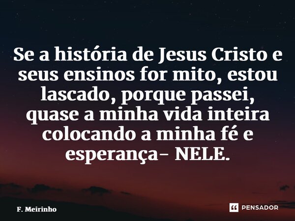 ⁠Se a história de Jesus Cristo e seus ensinos for mito, estou lascado, porque passei, quase a minha vida inteira colocando a minha fé e esperança- NELE.... Frase de F. Meirinho.