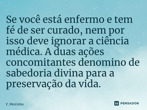 ⁠Se você está enfermo e tem fé de ser curado, nem por isso deve ignorar a ciência médica. A duas ações concomitantes denomino de sabedoria divina para a preserv... Frase de F. Meirinho.