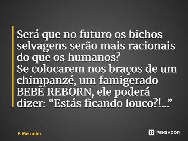 ⁠Será que no futuro os bichos selvagens serão mais racionais do que os humanos? Se colocarem nos braços de um chimpanzé, um famigerado BEBÊ REBORN, ele poderá d... Frase de F. Meirinho.