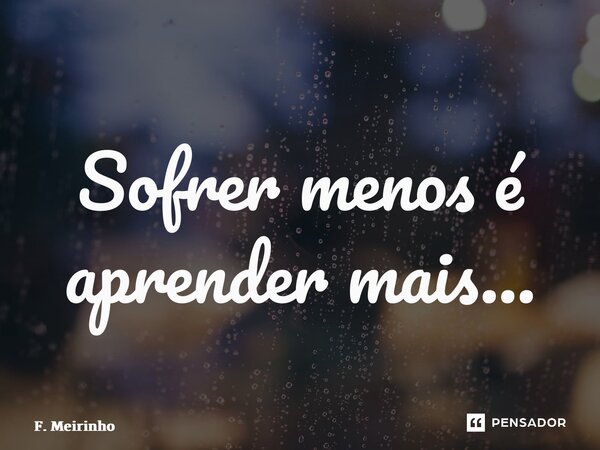 ⁠Sofrer menos é aprender mais…... Frase de F. Meirinho.