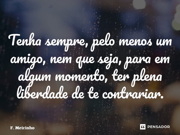 ⁠Tenha sempre, pelo menos um amigo, nem que seja, para em algum momento, ter plena liberdade de te contrariar.... Frase de F. Meirinho.