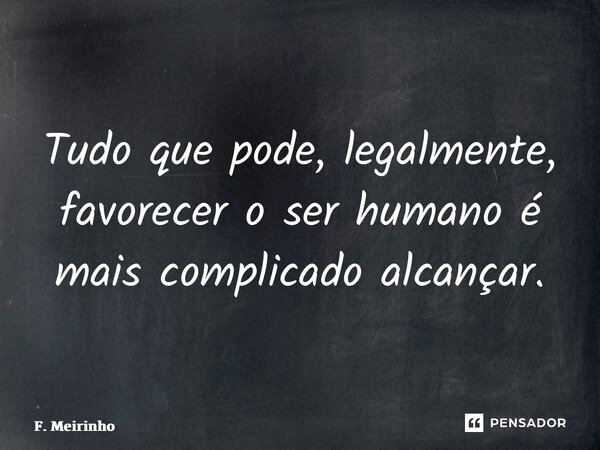 ⁠Tudo que pode, legalmente, favorecer o ser humano é mais complicado alcançar.... Frase de F. Meirinho.