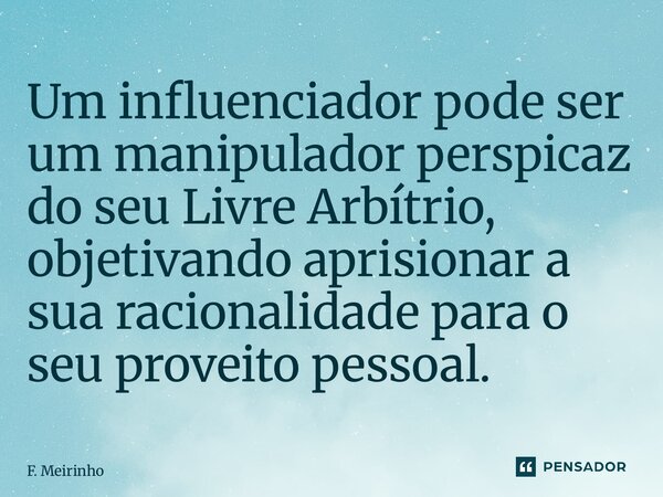 ⁠Um influenciador pode ser um manipulador perspicaz do seu Livre Arbítrio, objetivando aprisionar a sua racionalidade para o seu proveito pessoal.... Frase de F. Meirinho.