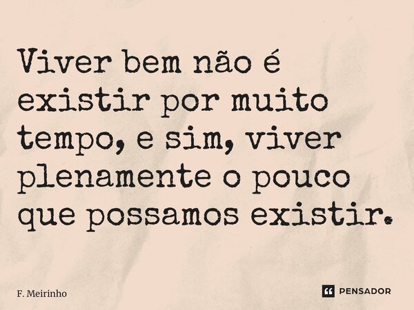 ⁠Viver bem não é existir por muito tempo, e sim, viver plenamente o pouco que possamos existir.... Frase de F. Meirinho.