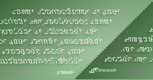 como transforma o que sinto em palavras,como explica o furacão de emoções que tenho guardado no meu coração,tais que estão me sufocando>F.Mello... Frase de F.Mello.