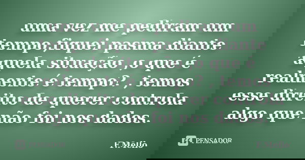 uma vez me pediram um tempo,fiquei pasma diante aquela situação ,o que é realmente é tempo? , temos esse direito de querer controla algo que não foi nos dados.... Frase de F.Mello.