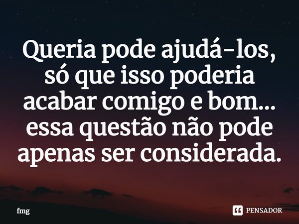 ⁠Queria pode ajudá-los, só que isso poderia acabar comigo e bom... essa questão não pode apenas ser considerada.... Frase de fmg.