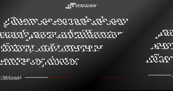 Quem se escode de seu passado para abrilhantar seu futuro, não merece ficar entre os justos.... Frase de F.Miranda.