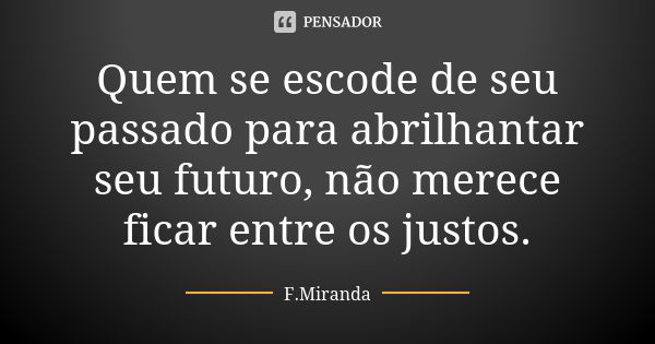 Quem se escode de seu passado para abrilhantar seu futuro, não merece ficar entre os justos.... Frase de F.Miranda.