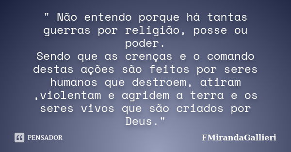 " Não entendo porque há tantas guerras por religião, posse ou poder. Sendo que as crenças e o comando destas ações são feitos por seres humanos que destroe... Frase de FMirandaGallieri.