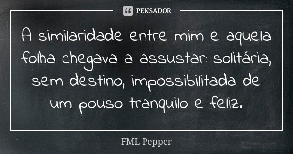 A similaridade entre mim e aquela folha chegava a assustar: solitária, sem destino, impossibilitada de um pouso tranquilo e feliz.... Frase de FML Pepper.