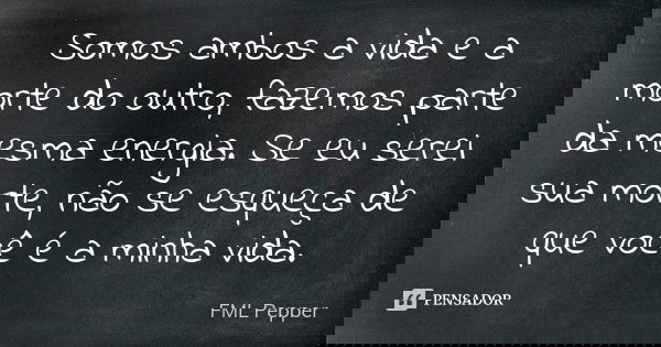Somos ambos a vida e a morte do outro, fazemos parte da mesma energia. Se eu serei sua morte, não se esqueça de que você é a minha vida.... Frase de FML Pepper.