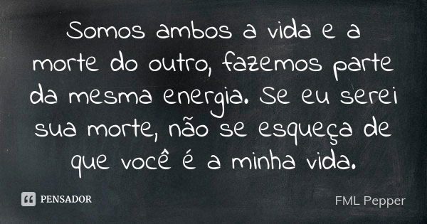 Somos ambos a vida e a morte do outro, fazemos parte da mesma energia. Se eu serei sua morte, não se esqueça de que você é a minha vida.... Frase de FML Pepper.